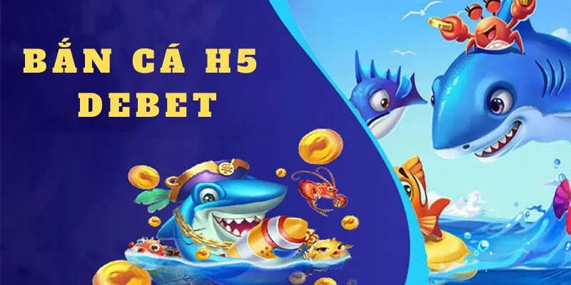 Khám phá sức hút khó cưỡng của tựa game Bắn Cá H5 Debet